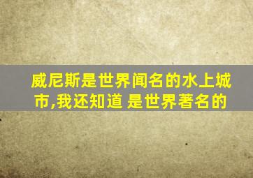 威尼斯是世界闻名的水上城市,我还知道 是世界著名的